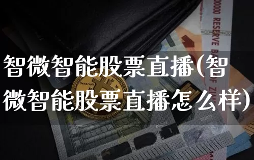 智微智能股票直播(智微智能股票直播怎么样)_https://www.huakunhengjia.com_期货资讯_第1张