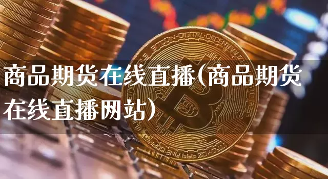 商品期货在线直播(商品期货在线直播网站)_https://www.huakunhengjia.com_股票资讯_第1张