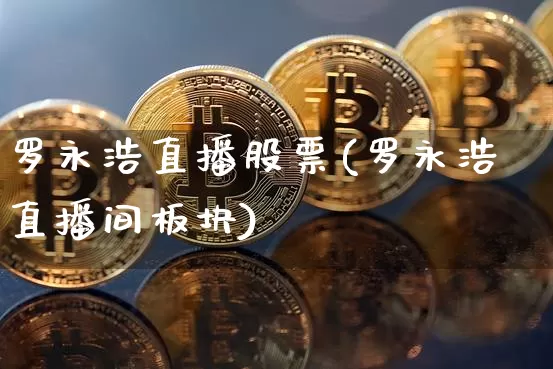 罗永浩直播股票(罗永浩直播间板块)_https://www.huakunhengjia.com_金融资讯_第1张