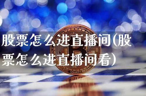 股票怎么进直播间(股票怎么进直播间看)_https://www.huakunhengjia.com_金融资讯_第1张