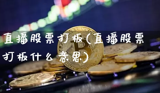 直播股票打板(直播股票打板什么意思)_https://www.huakunhengjia.com_财经资讯_第1张