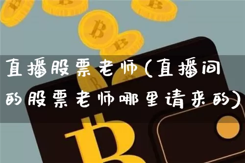 直播股票老师(直播间的股票老师哪里请来的)_https://www.huakunhengjia.com_股票资讯_第1张