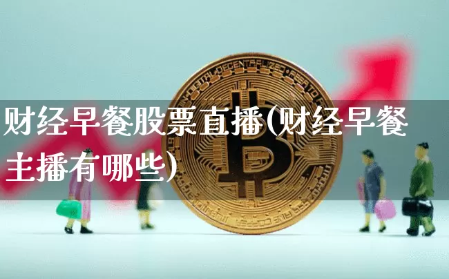 财经早餐股票直播(财经早餐主播有哪些)_https://www.huakunhengjia.com_财经资讯_第1张