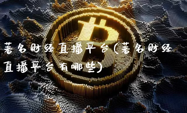 著名财经直播平台(著名财经直播平台有哪些)_https://www.huakunhengjia.com_股票资讯_第1张