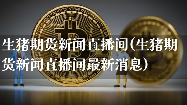 生猪期货新闻直播间(生猪期货新闻直播间最新消息)_https://www.huakunhengjia.com_期货资讯_第1张
