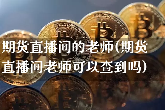 期货直播间的老师(期货直播间老师可以查到吗)_https://www.huakunhengjia.com_金融资讯_第1张