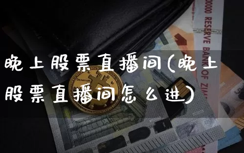晚上股票直播间(晚上股票直播间怎么进)_https://www.huakunhengjia.com_财经资讯_第1张