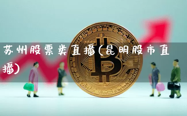 苏州股票类直播(昆明股市直播)_https://www.huakunhengjia.com_金融资讯_第1张
