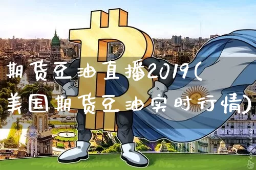 期货豆油直播2019(美国期货豆油实时行情)_https://www.huakunhengjia.com_金融资讯_第1张