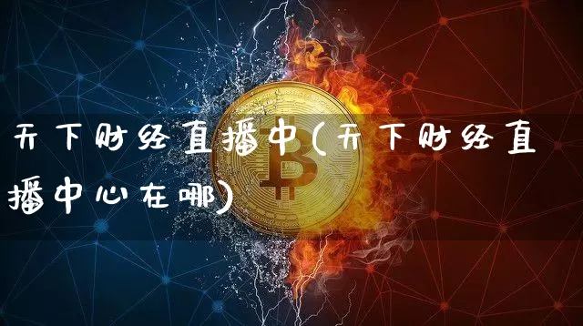 天下财经直播中(天下财经直播中心在哪)_https://www.huakunhengjia.com_金融资讯_第1张