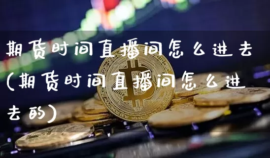 期货时间直播间怎么进去(期货时间直播间怎么进去的)_https://www.huakunhengjia.com_股票资讯_第1张