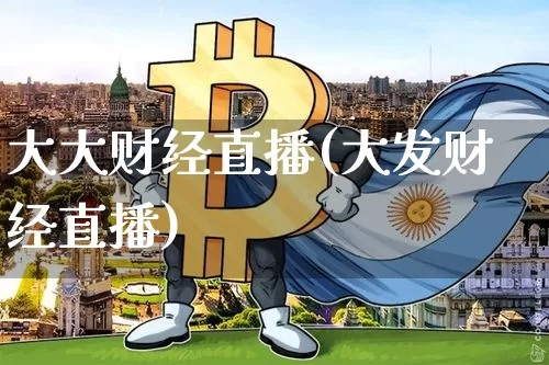 大大财经直播(大发财经直播)_https://www.huakunhengjia.com_金融资讯_第1张