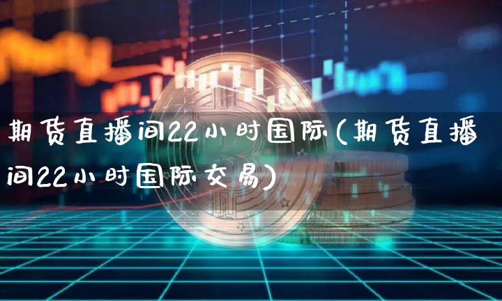 期货直播间22小时国际(期货直播间22小时国际交易)_https://www.huakunhengjia.com_金融资讯_第1张