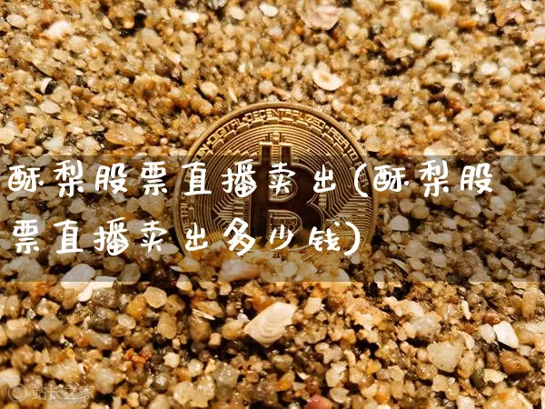 酥梨股票直播卖出(酥梨股票直播卖出多少钱)_https://www.huakunhengjia.com_财经资讯_第1张