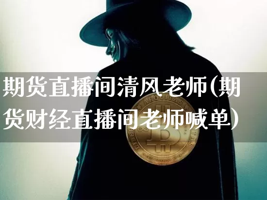 期货直播间清风老师(期货财经直播间老师喊单)_https://www.huakunhengjia.com_期货资讯_第1张