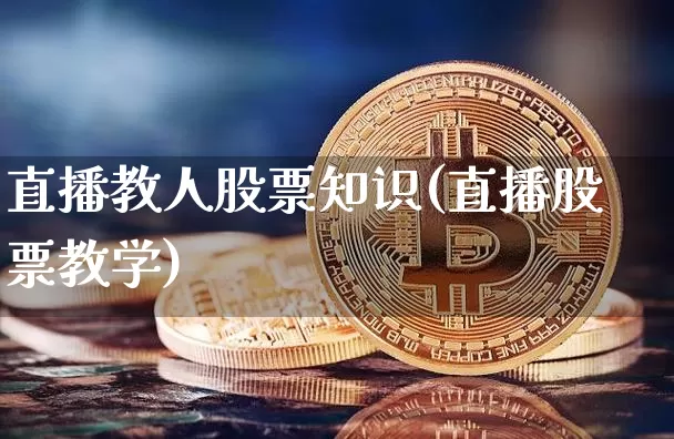 直播教人股票知识(直播股票教学)_https://www.huakunhengjia.com_期货资讯_第1张