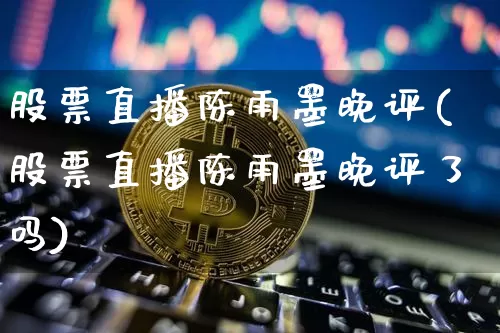 股票直播陈雨墨晚评(股票直播陈雨墨晚评了吗)_https://www.huakunhengjia.com_财经资讯_第1张