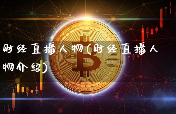 财经直播人物(财经直播人物介绍)_https://www.huakunhengjia.com_金融资讯_第1张