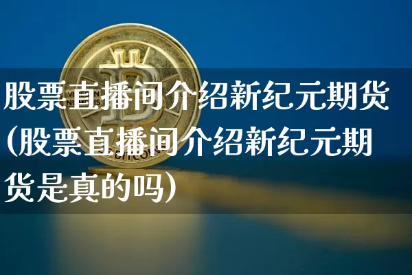 股票直播间介绍新纪元期货(股票直播间介绍新纪元期货是真的吗)_https://www.huakunhengjia.com_期货资讯_第1张