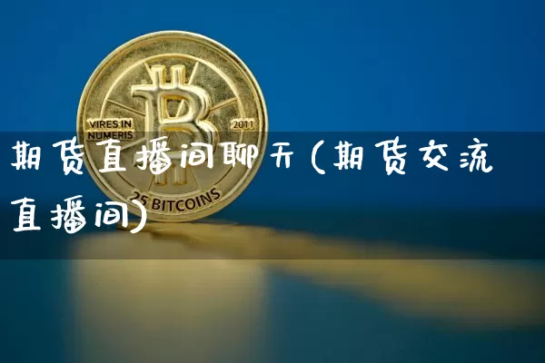 期货直播间聊天(期货交流直播间)_https://www.huakunhengjia.com_期货资讯_第1张