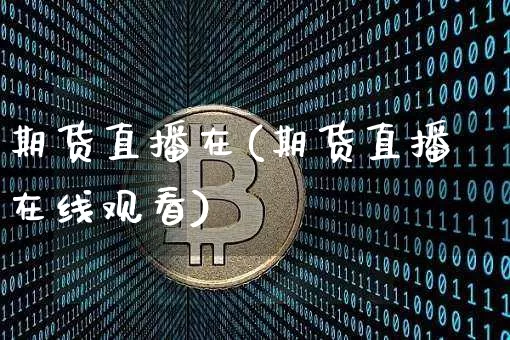 期货直播在(期货直播在线观看)_https://www.huakunhengjia.com_财经资讯_第1张
