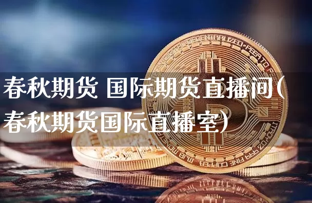 春秋期货 国际期货直播间(春秋期货国际直播室)_https://www.huakunhengjia.com_财经资讯_第1张