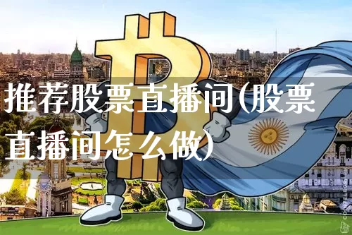 推荐股票直播间(股票直播间怎么做)_https://www.huakunhengjia.com_期货资讯_第1张