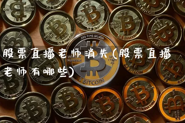 股票直播老师消失(股票直播老师有哪些)_https://www.huakunhengjia.com_金融资讯_第1张