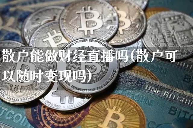 散户能做财经直播吗(散户可以随时变现吗)_https://www.huakunhengjia.com_金融资讯_第1张