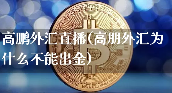 高鹏外汇直播(高朋外汇为什么不能出金)_https://www.huakunhengjia.com_财经资讯_第1张