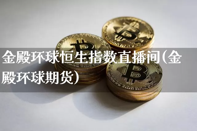 金殿环球恒生指数直播间(金殿环球期货)_https://www.huakunhengjia.com_金融资讯_第1张