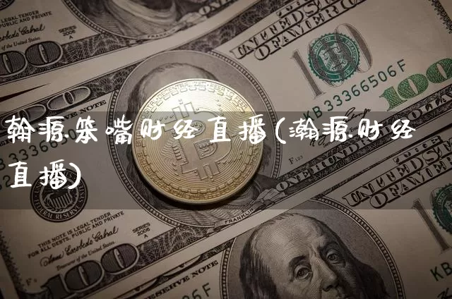 翰源笨嘴财经直播(瀚源财经直播)_https://www.huakunhengjia.com_金融资讯_第1张