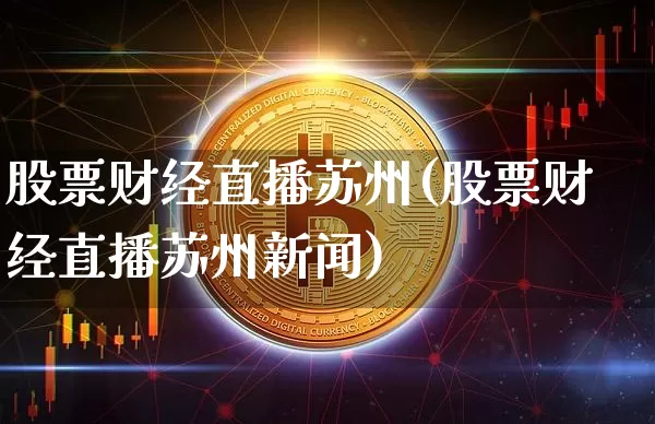 股票财经直播苏州(股票财经直播苏州新闻)_https://www.huakunhengjia.com_期货资讯_第1张