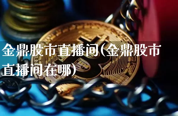金鼎股市直播间(金鼎股市直播间在哪)_https://www.huakunhengjia.com_股票资讯_第1张
