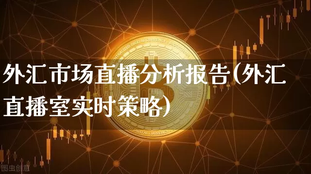 外汇市场直播分析报告(外汇直播室实时策略)_https://www.huakunhengjia.com_金融资讯_第1张