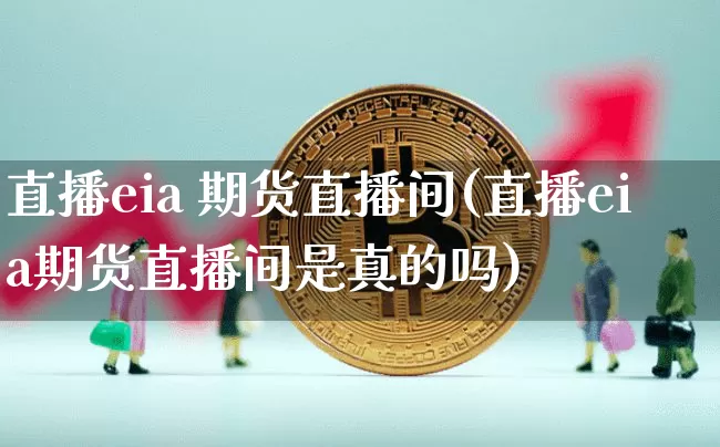 直播eia 期货直播间(直播eia期货直播间是真的吗)_https://www.huakunhengjia.com_股票资讯_第1张