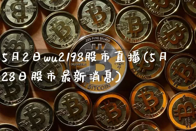 5月2日wu2198股市直播(5月28日股市最新消息)_https://www.huakunhengjia.com_期货资讯_第1张