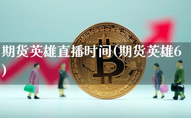 期货英雄直播时间(期货英雄6)_https://www.huakunhengjia.com_期货资讯_第1张