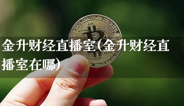 金升财经直播室(金升财经直播室在哪)_https://www.huakunhengjia.com_期货资讯_第1张