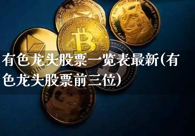有色龙头股票一览表最新(有色龙头股票前三位)_https://www.huakunhengjia.com_期货资讯_第1张