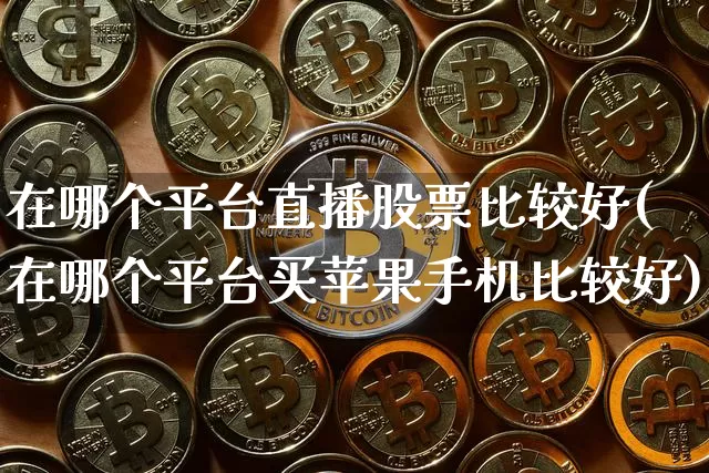 在哪个平台直播股票比较好(在哪个平台买苹果手机比较好)_https://www.huakunhengjia.com_股票资讯_第1张