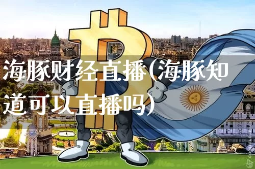 海豚财经直播(海豚知道可以直播吗)_https://www.huakunhengjia.com_股票资讯_第1张