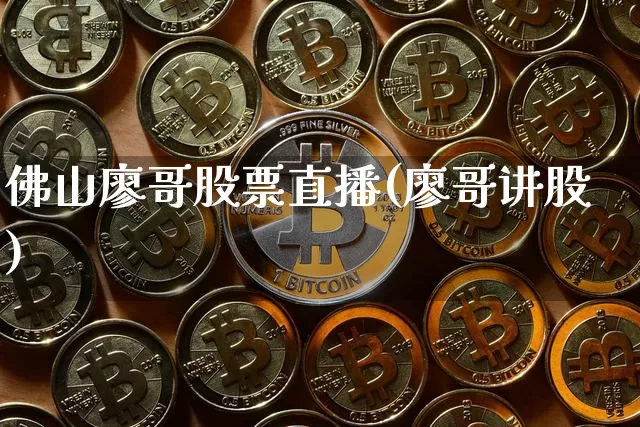 佛山廖哥股票直播(廖哥讲股)_https://www.huakunhengjia.com_金融资讯_第1张