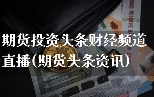期货投资头条财经频道直播(期货头条资讯)_https://www.huakunhengjia.com_期货资讯_第1张