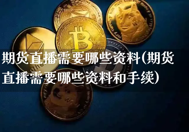 期货直播需要哪些资料(期货直播需要哪些资料和手续)_https://www.huakunhengjia.com_期货资讯_第1张
