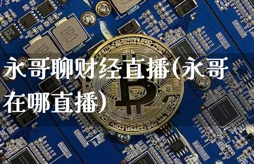永哥聊财经直播(永哥在哪直播)_https://www.huakunhengjia.com_财经资讯_第1张