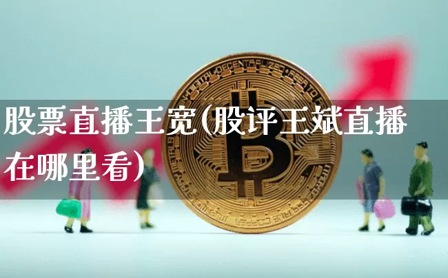 股票直播王宽(股评王斌直播在哪里看)_https://www.huakunhengjia.com_金融资讯_第1张