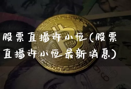 股票直播许小恒(股票直播许小恒最新消息)_https://www.huakunhengjia.com_期货资讯_第1张