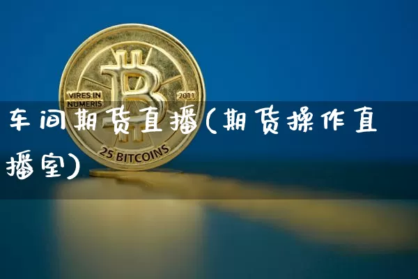 车间期货直播(期货操作直播室)_https://www.huakunhengjia.com_期货资讯_第1张
