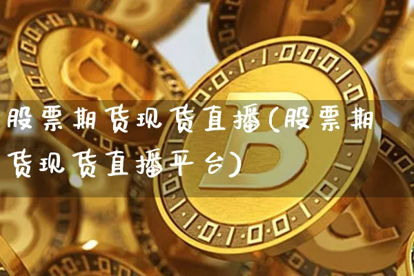 股票期货现货直播(股票期货现货直播平台)_https://www.huakunhengjia.com_股票资讯_第1张